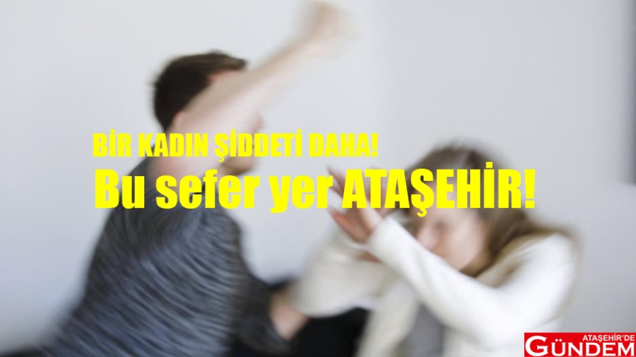 BİR KADIN DAHA ŞİDDET MAĞDURU! kadın şiddeti ataşehir mevlana mahallesi ataşehir de gündem